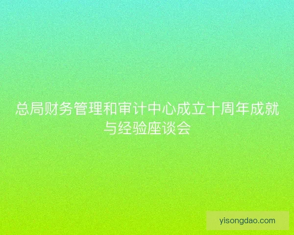 总局财务管理和审计中心成立十周年成就与经验座谈会