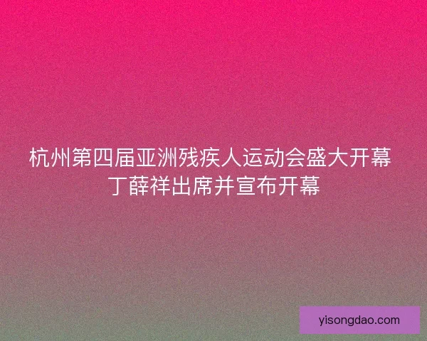 杭州第四届亚洲残疾人运动会盛大开幕 丁薛祥出席并宣布开幕
