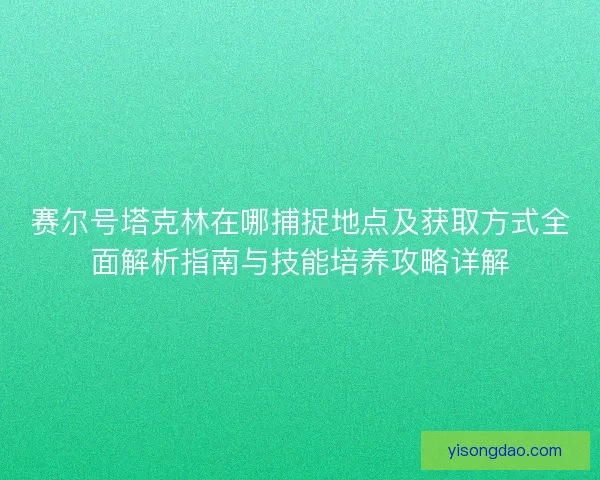 赛尔号塔克林在哪捕捉地点及获取方式全面解析指南与技能培养攻略详解