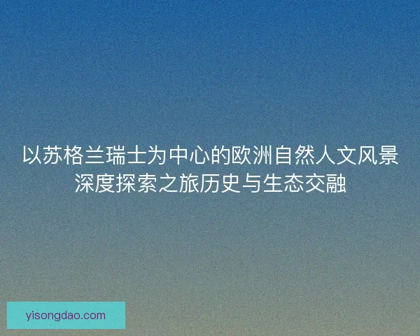 以苏格兰瑞士为中心的欧洲自然人文风景深度探索之旅历史与生态交融