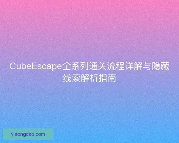 CubeEscape全系列通关流程详解与隐藏线索解析指南