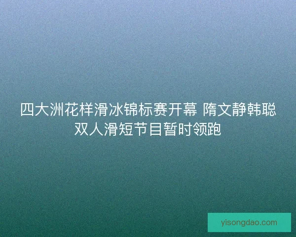 四大洲花样滑冰锦标赛开幕 隋文静韩聪双人滑短节目暂时领跑