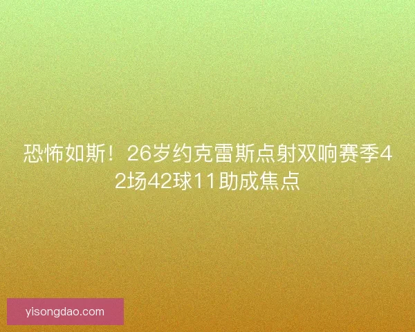 恐怖如斯！26岁约克雷斯点射双响赛季42场42球11助成焦点