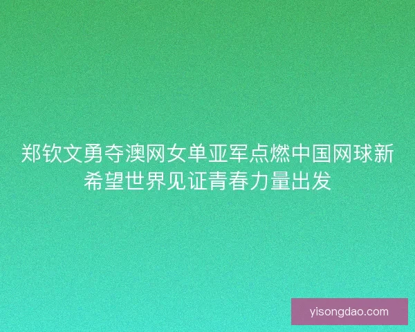 郑钦文勇夺澳网女单亚军点燃中国网球新希望世界见证青春力量出发