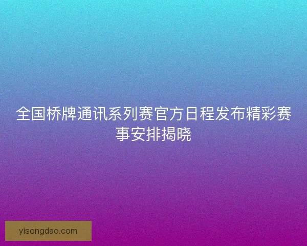 全国桥牌通讯系列赛官方日程发布精彩赛事安排揭晓