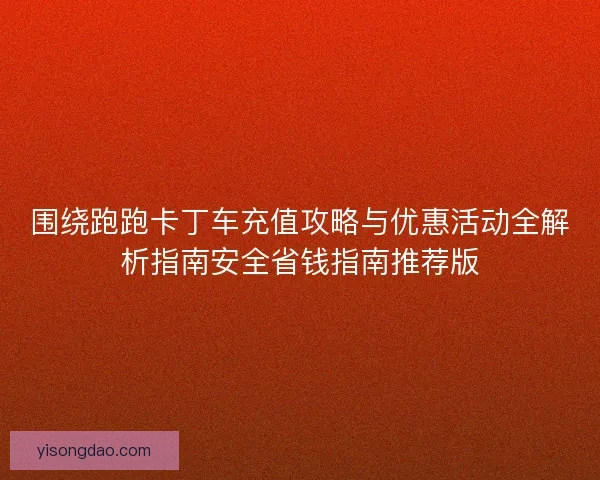 围绕跑跑卡丁车充值攻略与优惠活动全解析指南安全省钱指南推荐版