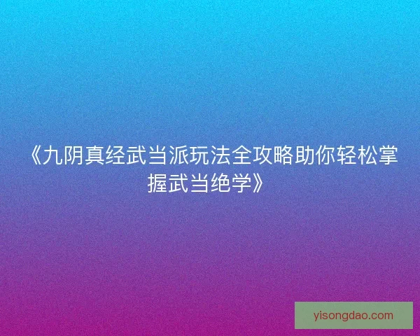 《九阴真经武当派玩法全攻略助你轻松掌握武当绝学》